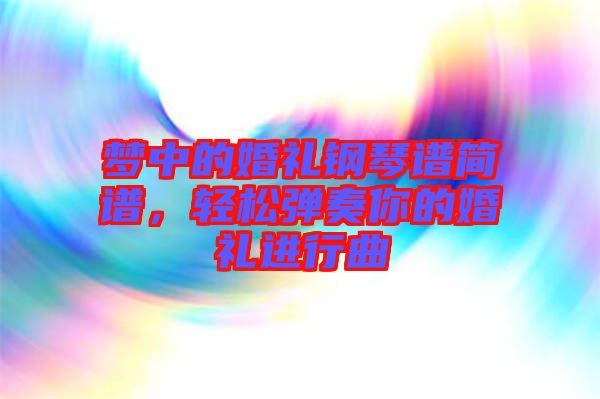 夢中的婚禮鋼琴譜簡譜,輕松彈奏你的婚禮進行曲