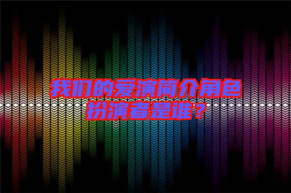 我們的愛演簡介角色扮演者是誰?