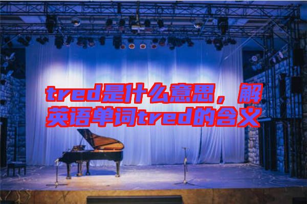 tred是什么意思，解英語單詞tred的含義