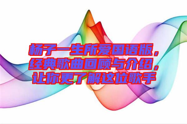 楊子一生所愛國語版,經典歌曲回顧與介紹,讓你更了解這位歌手