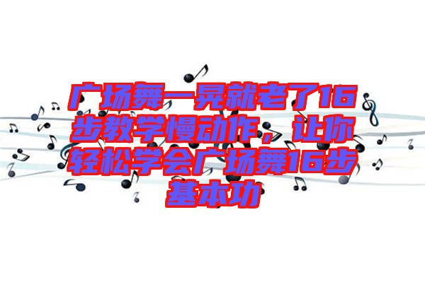 廣場(chǎng)舞一晃就老了16步教學(xué)慢動(dòng)作，讓你輕松學(xué)會(huì)廣場(chǎng)舞16步基本功