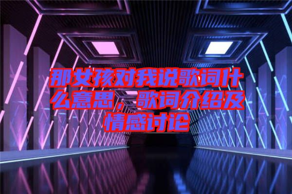 那女孩對(duì)我說(shuō)歌詞什么意思,歌詞介紹及情感討論