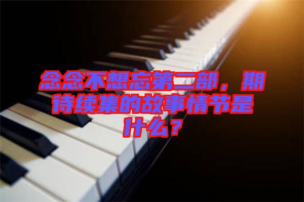 念念不想忘第二部,期待續集的故事情節是什么?