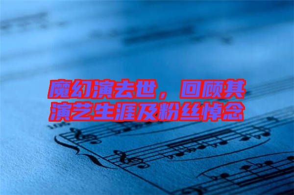 魔幻演去世，回顧其演藝生涯及粉絲悼念