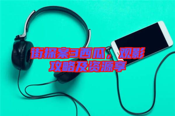 街探案3西瓜,觀影攻略及資源享