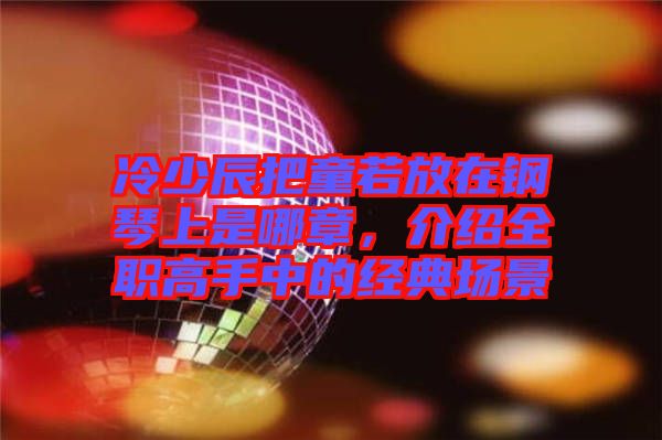 冷少辰把童若放在鋼琴上是哪章,介紹全職高手中的經典場景