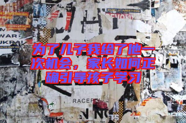 為了兒子我給了他一次機會,家長如何正確引導孩子學習