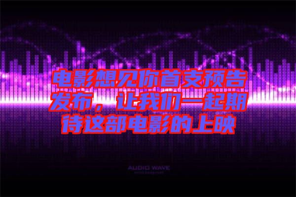 電影想見你首支預告發布，讓我們一起期待這部電影的上映