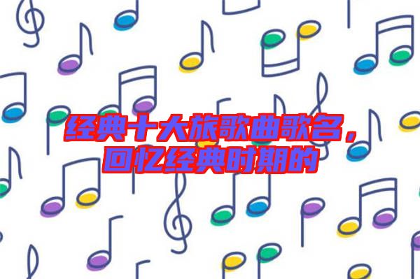 經典十大旅歌曲歌名,回憶經典時期的