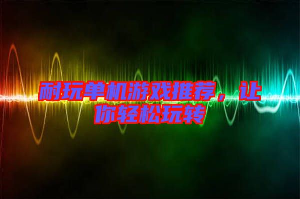 耐玩單機(jī)游戲推薦,讓你輕松玩轉(zhuǎn)