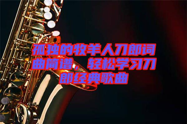孤獨的牧羊人刀郎詞曲簡譜,輕松學習刀郎經典歌曲