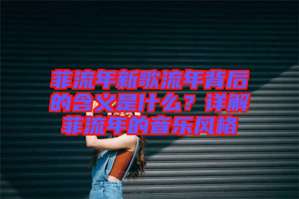 菲流年新歌流年背后的含義是什么？詳解菲流年的音樂風格