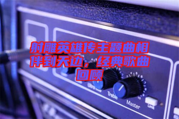 射雕英雄傳主題曲相伴到天邊,經典歌曲回顧