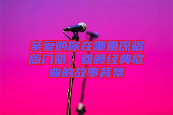 親愛的你在哪里原唱版門麗,回顧經典歌曲的故事背景