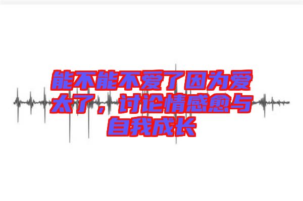 能不能不愛了因?yàn)閻厶?，討論情感愈與自我成長(zhǎng)