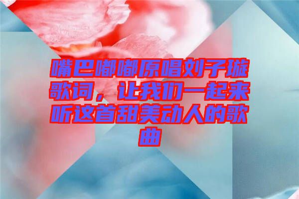 嘴巴嘟嘟原唱劉子璇歌詞,讓我們一起來聽這首甜美動人的歌曲