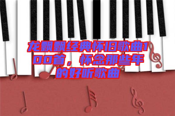 龍飄飄經(jīng)典懷舊歌曲100首,懷念那些年的好聽歌曲