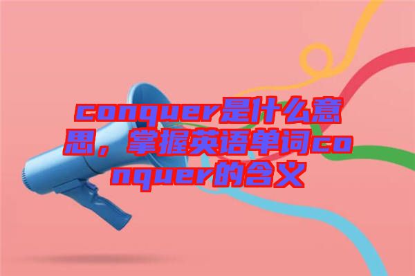 conquer是什么意思,掌握英語單詞conquer的含義