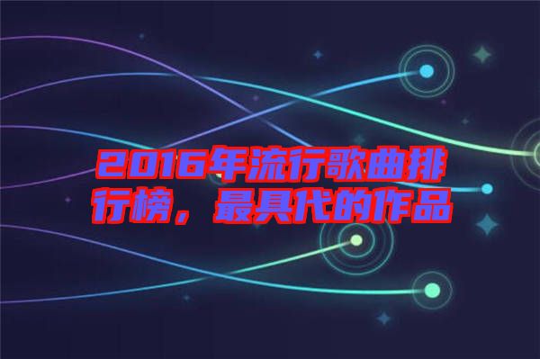 2016年流行歌曲排行榜,最具代的作品