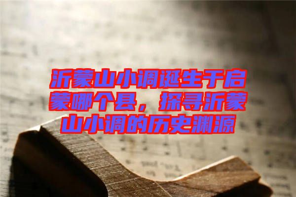 沂蒙山小調誕生于啟蒙哪個縣,探尋沂蒙山小調的歷史淵源