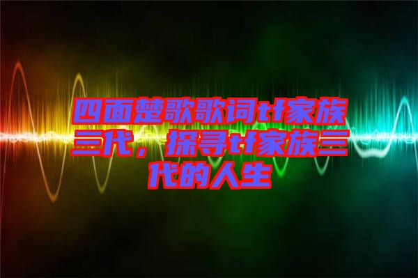 四面楚歌歌詞tf家族三代,探尋tf家族三代的人生