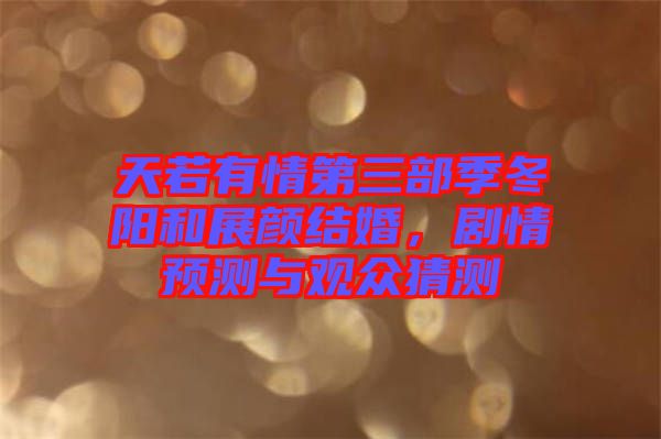 天若有情第三部季冬陽和展顏結(jié)婚,劇情預(yù)測與觀眾猜測