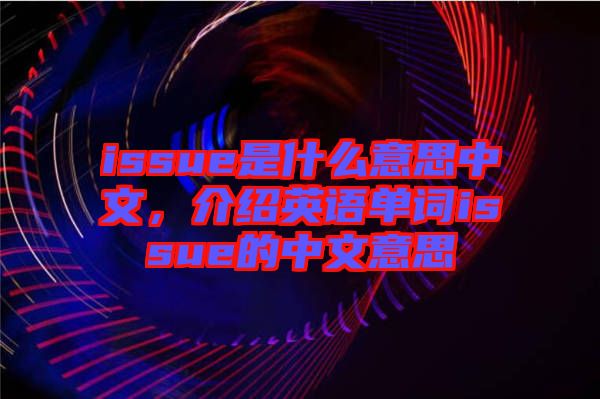 issue是什么意思中文,介紹英語單詞issue的中文意思