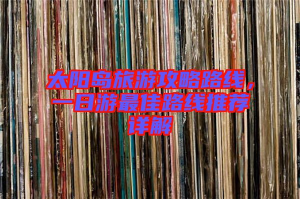 太陽(yáng)島旅游攻略路線,一日游最佳路線推薦詳解