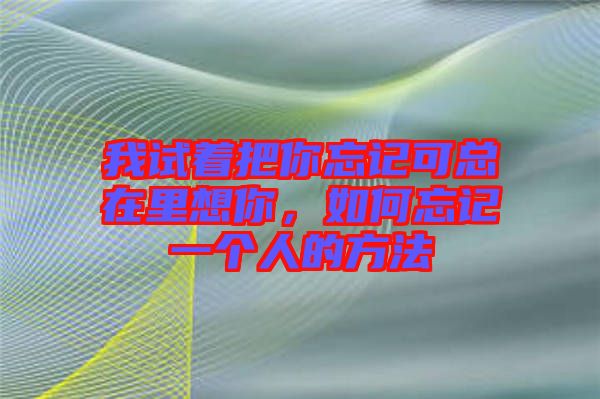 我試著把你忘記可總在里想你,如何忘記一個人的方法