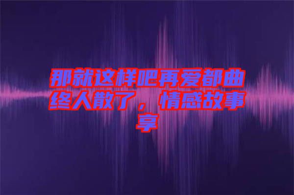 那就這樣吧再愛都曲終人散了,情感故事享