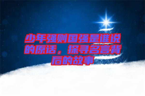 少年強則國強是誰說的原話,探尋名言背后的故事
