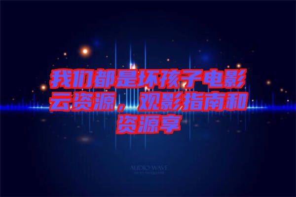 我們都是壞孩子電影云資源，觀影指南和資源享