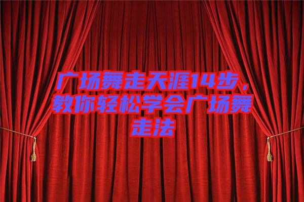廣場舞走天涯14步,教你輕松學會廣場舞走法