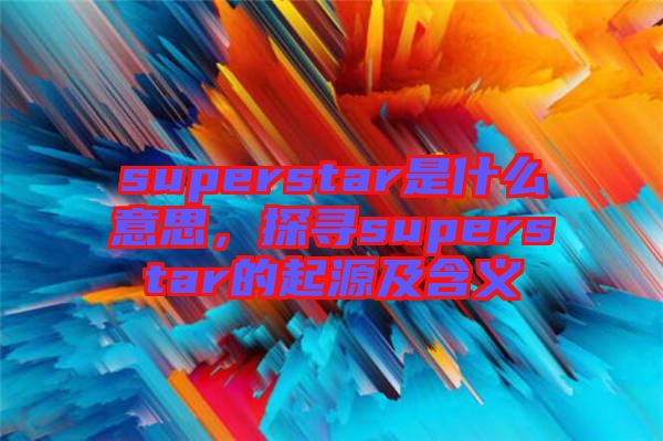 superstar是什么意思,探尋superstar的起源及含義