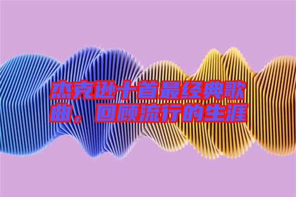 杰克遜十首最經(jīng)典歌曲,回顧流行的生涯