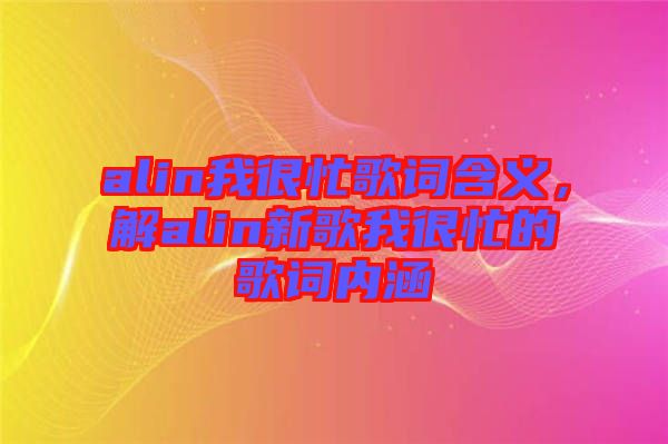 alin我很忙歌詞含義,解alin新歌我很忙的歌詞內(nèi)涵