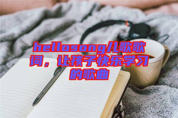hellosong兒歌歌詞,讓孩子快樂學習的歌曲