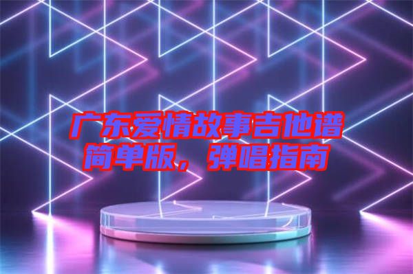 廣東愛情故事吉他譜簡單版,彈唱指南