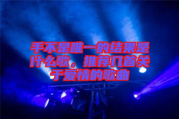 手不是唯一的結(jié)果是什么歌,推薦幾首關(guān)于愛情的歌曲