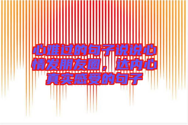 心難過的句子說說心情發朋友圈，達內心真實感受的句子