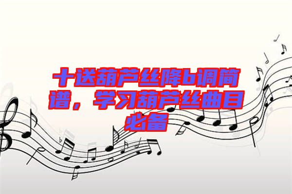 十送葫蘆絲降b調簡譜,學習葫蘆絲曲目必備