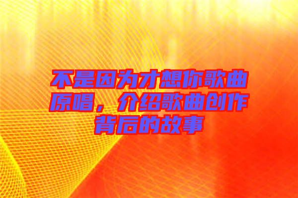 不是因為才想你歌曲原唱,介紹歌曲創作背后的故事