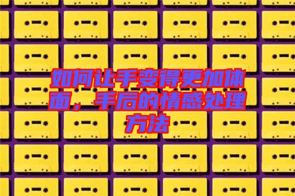 如何讓手變得更加體面,手后的情感處理方法