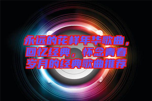 永遠的花樣年華歌曲,回憶經典,懷念青春歲月的經典歌曲推薦