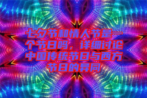 七夕節和情人節是一個節日嗎,詳細討論中國傳統節日與西方節日的異同