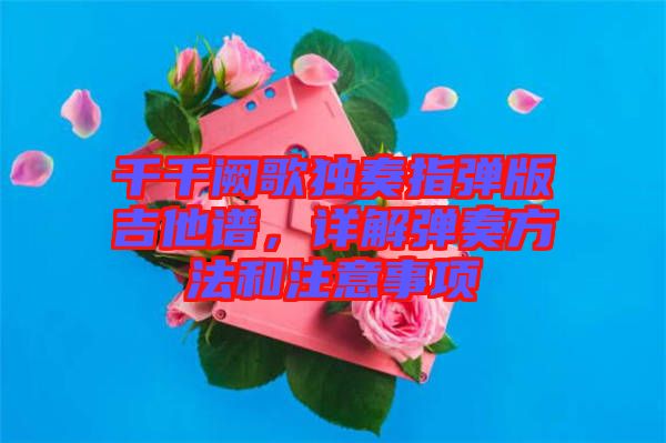 千千闕歌獨奏指彈版吉他譜,詳解彈奏方法和注意事項