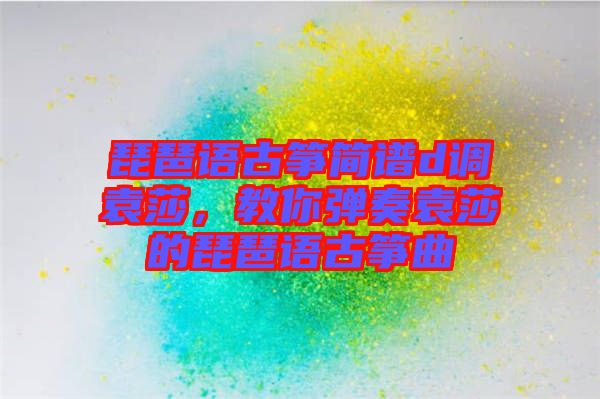 琵琶語(yǔ)古箏簡(jiǎn)譜d調(diào)袁莎,教你彈奏袁莎的琵琶語(yǔ)古箏曲