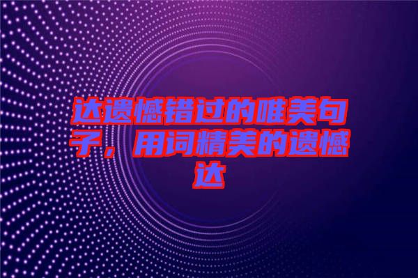 達(dá)遺憾錯(cuò)過的唯美句子,用詞精美的遺憾達(dá)