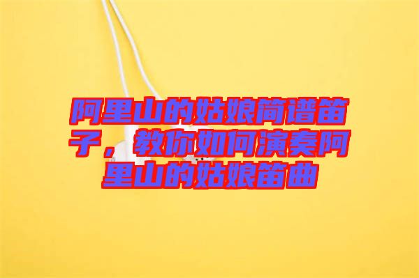 阿里山的姑娘簡(jiǎn)譜笛子,教你如何演奏阿里山的姑娘笛曲