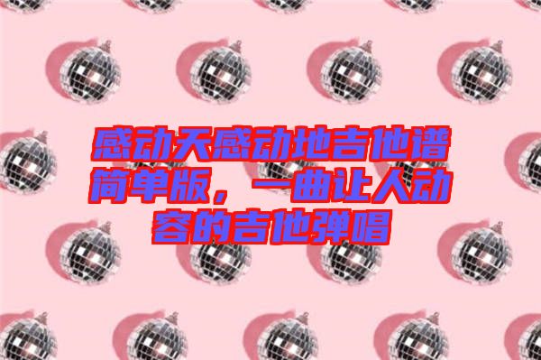 感動(dòng)天感動(dòng)地吉他譜簡(jiǎn)單版,一曲讓人動(dòng)容的吉他彈唱